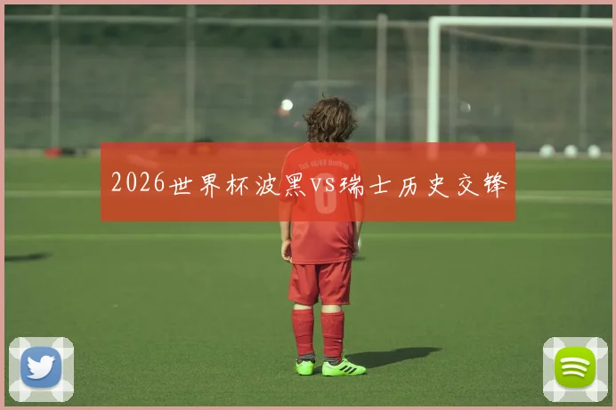 2026世界杯波黑vs瑞士历史交锋