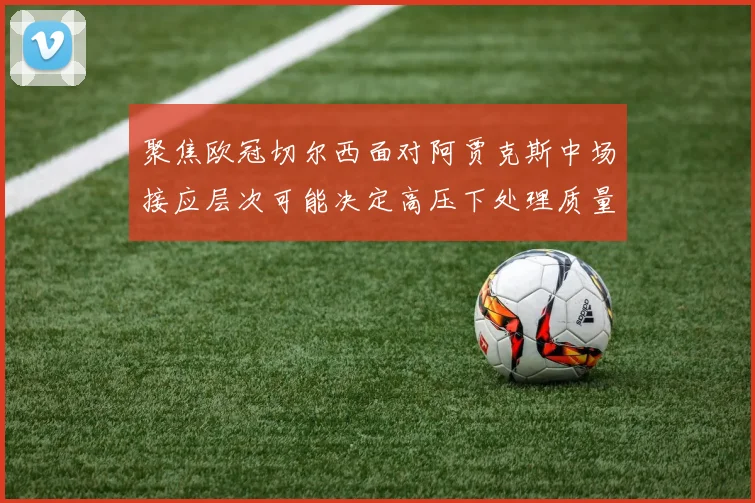 聚焦欧冠切尔西面对阿贾克斯中场接应层次可能决定高压下处理质量