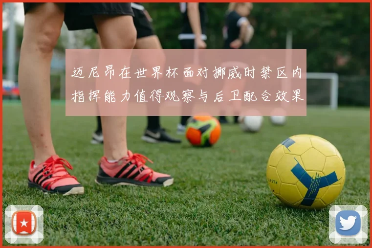 迈尼昂在世界杯面对挪威时禁区内指挥能力值得观察与后卫配合效果