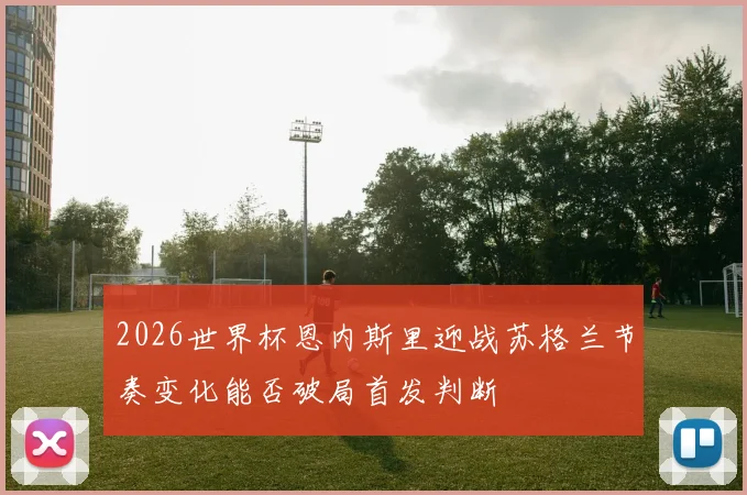 2026世界杯恩内斯里迎战苏格兰节奏变化能否破局首发判断