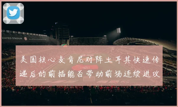 美国核心麦肯尼对阵土耳其快速传递后的前插能否带动前场连续进攻
