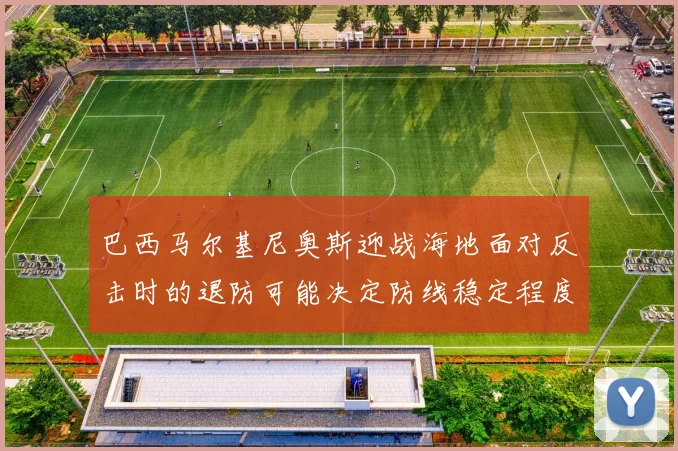 巴西马尔基尼奥斯迎战海地面对反击时的退防可能决定防线稳定程度