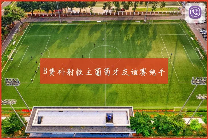 B费补射救主葡萄牙友谊赛绝平
