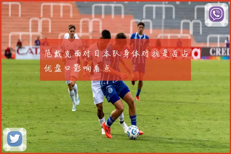 范戴克面对日本队身体对抗是否占优盘口影响看点
