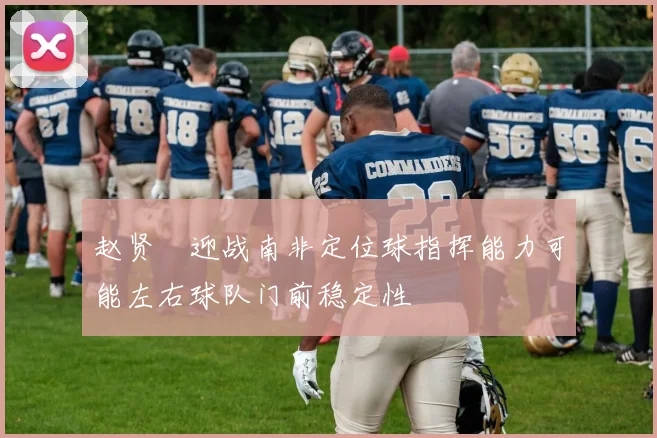 赵贤祐迎战南非定位球指挥能力可能左右球队门前稳定性