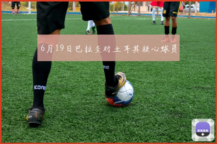 6月19日巴拉圭对土耳其核心球员