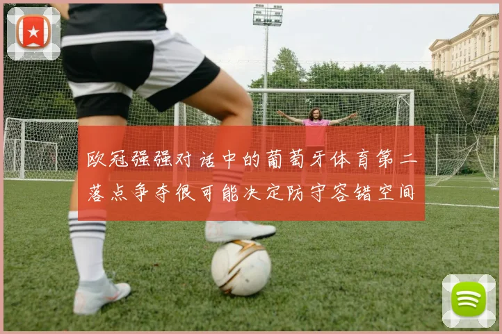 欧冠强强对话中的葡萄牙体育第二落点争夺很可能决定防守容错空间