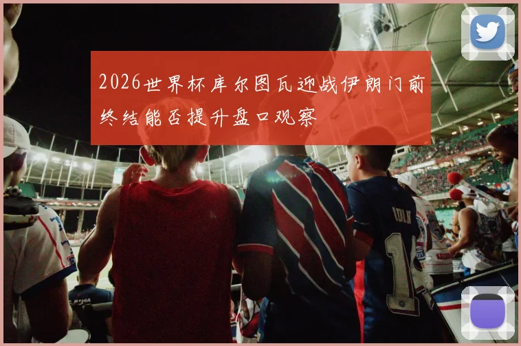 2026世界杯库尔图瓦迎战伊朗门前终结能否提升盘口观察