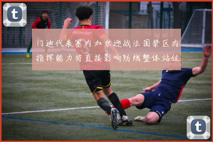 门迪代表塞内加尔迎战法国禁区内指挥能力将直接影响防线整体站位