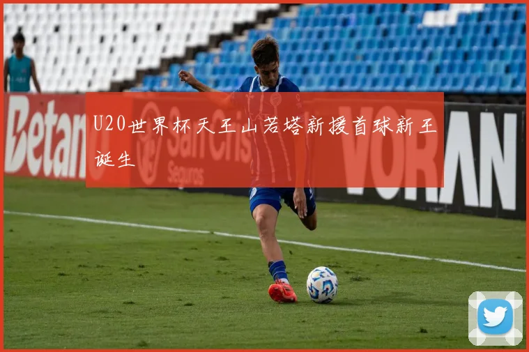 U20世界杯天王山若塔新援首球新王诞生
