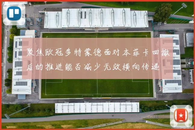 聚焦欧冠多特蒙德面对本菲卡回撤后的推进能否减少无效横向传递