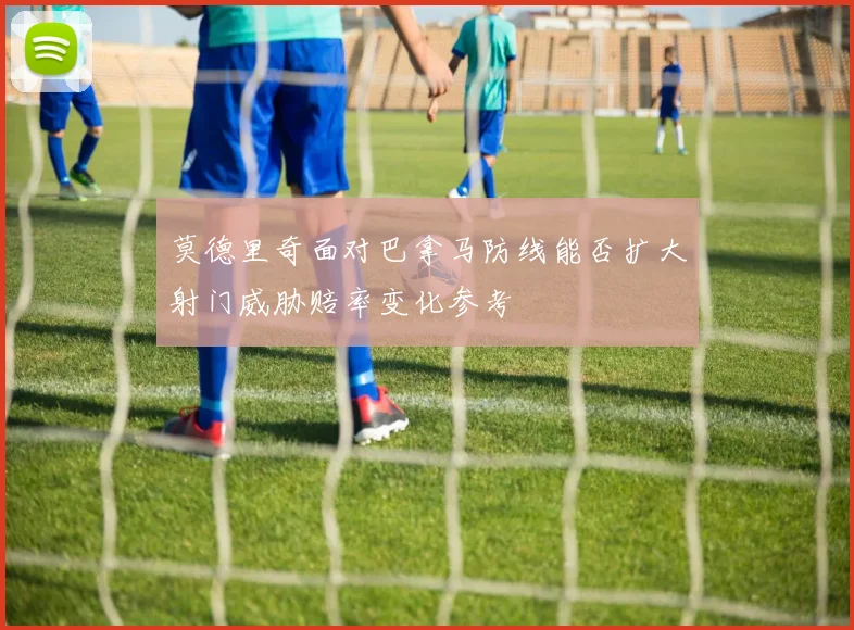 莫德里奇面对巴拿马防线能否扩大射门威胁赔率变化参考