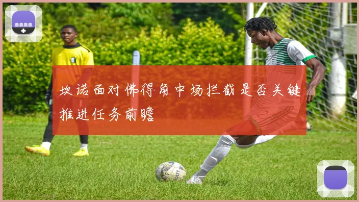 坎诺面对佛得角中场拦截是否关键推进任务前瞻