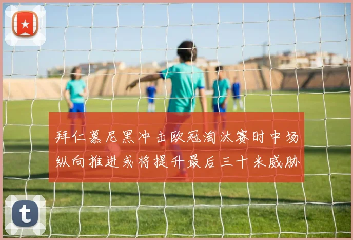 拜仁慕尼黑冲击欧冠淘汰赛时中场纵向推进或将提升最后三十米威胁