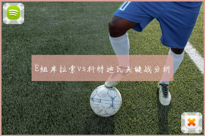 E组库拉索vs科特迪瓦关键战分析