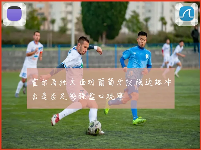 霍尔马托夫面对葡萄牙防线边路冲击是否足够强盘口观察