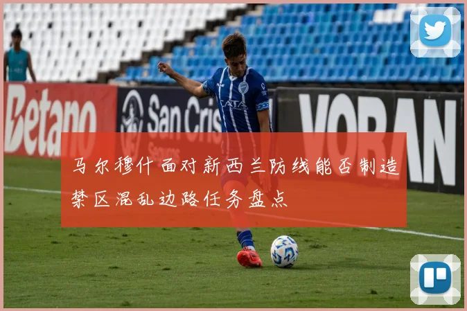 马尔穆什面对新西兰防线能否制造禁区混乱边路任务盘点