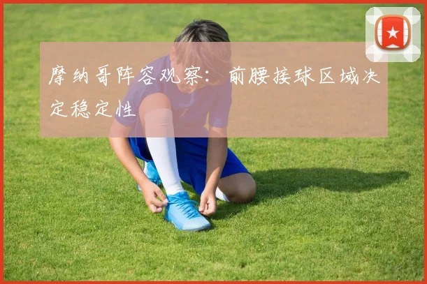 摩纳哥阵容观察：前腰接球区域决定稳定性