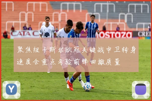 聚焦纽卡斯尔欧冠关键战中卫转身速度会重点考验前锋回撤质量