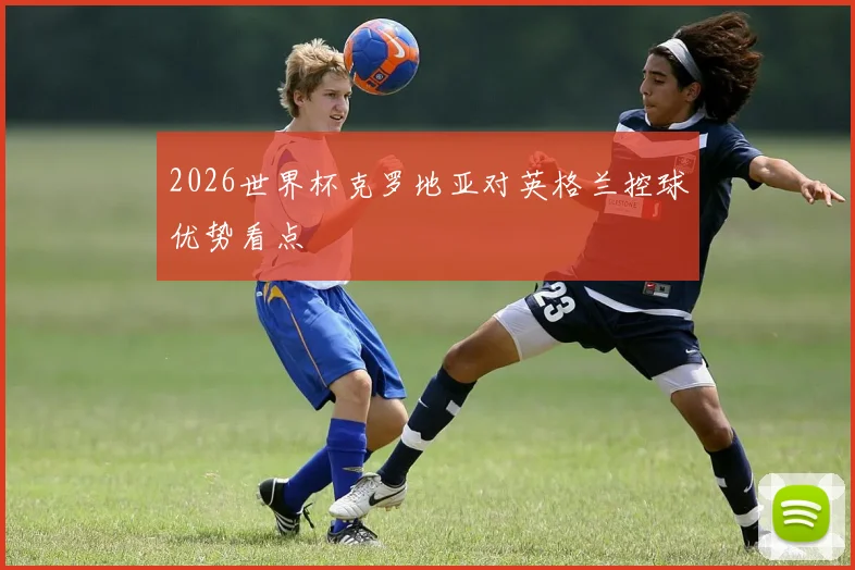 2026世界杯克罗地亚对英格兰控球优势看点