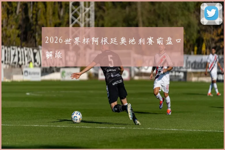 2026世界杯阿根廷奥地利赛前盘口解读