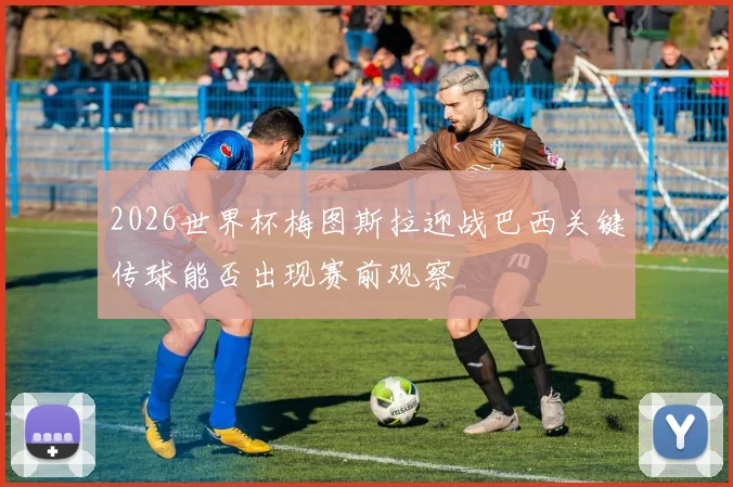 2026世界杯梅图斯拉迎战巴西关键传球能否出现赛前观察