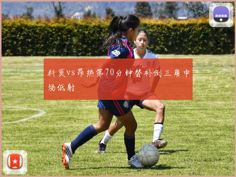 科莫vs昂热第70分钟替补倒三角中场低射