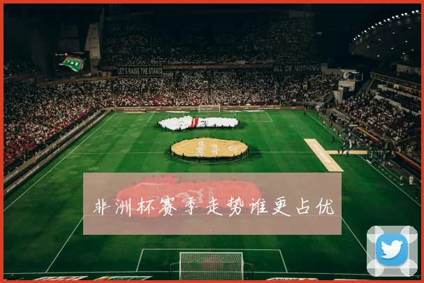 非洲杯赛季走势谁更占优