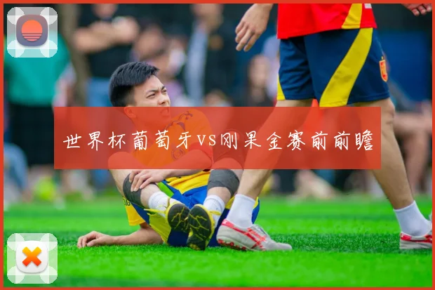 世界杯葡萄牙vs刚果金赛前前瞻