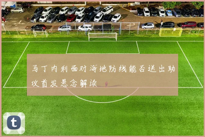 马丁内利面对海地防线能否送出助攻首发悬念解读