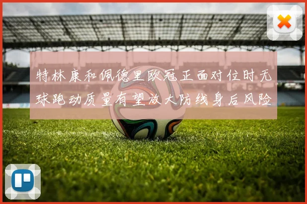 特林康和佩德里欧冠正面对位时无球跑动质量有望放大防线身后风险