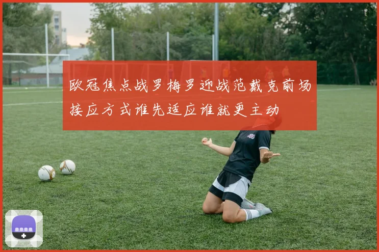 欧冠焦点战罗梅罗迎战范戴克前场接应方式谁先适应谁就更主动