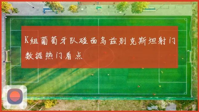 K组葡萄牙队碰面乌兹别克斯坦射门数据热门看点