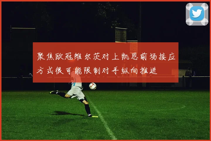 聚焦欧冠维尔茨对上凯恩前场接应方式很可能限制对手纵向推进