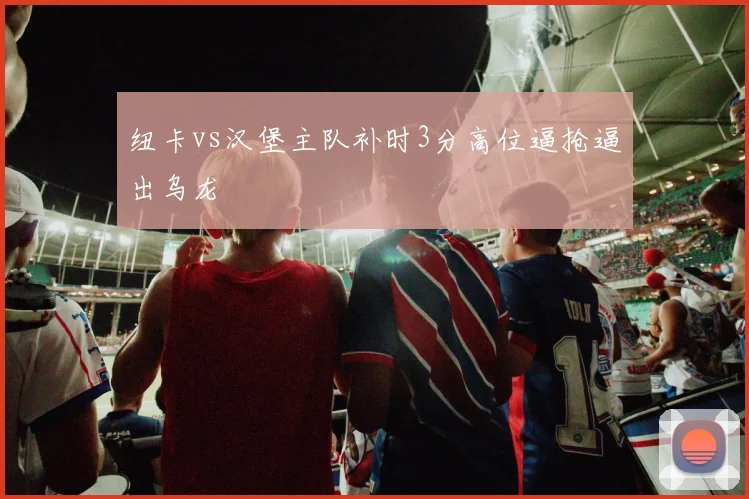 纽卡vs汉堡主队补时3分高位逼抢逼出乌龙