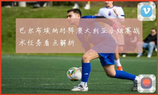 巴尔布埃纳对阵澳大利亚小组赛战术任务看点解析