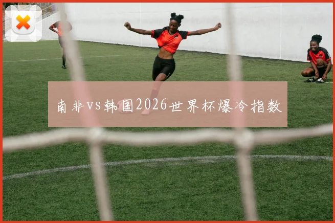 南非vs韩国2026世界杯爆冷指数