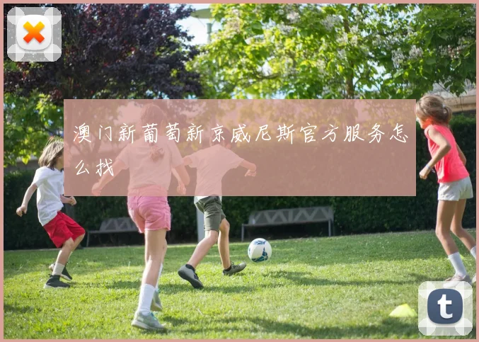 澳门新葡萄新京威尼斯官方服务怎么找