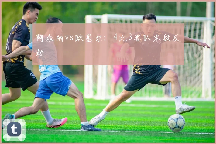 阿森纳vs欧塞尔：4比3客队末段反超