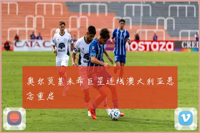奥尔莫基米希巨星连线澳大利亚悬念重启