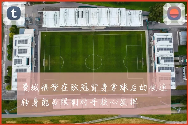 曼城福登在欧冠背身拿球后的快速转身能否限制对手核心发挥