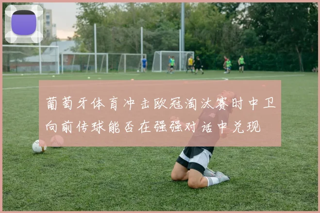 葡萄牙体育冲击欧冠淘汰赛时中卫向前传球能否在强强对话中兑现