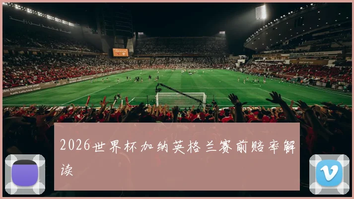 2026世界杯加纳英格兰赛前赔率解读