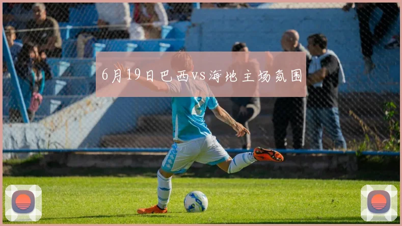 6月19日巴西vs海地主场氛围