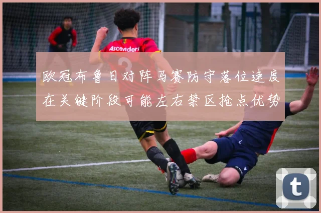 欧冠布鲁日对阵马赛防守落位速度在关键阶段可能左右禁区抢点优势