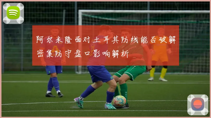 阿尔米隆面对土耳其防线能否破解密集防守盘口影响解析
