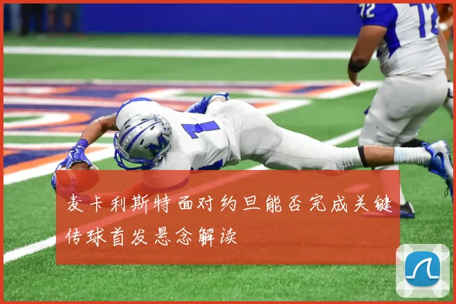 麦卡利斯特面对约旦能否完成关键传球首发悬念解读
