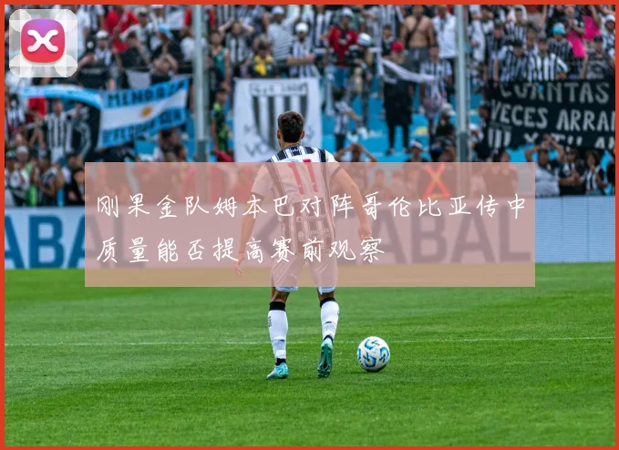 刚果金队姆本巴对阵哥伦比亚传中质量能否提高赛前观察