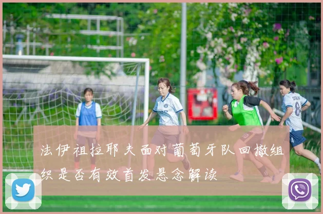 法伊祖拉耶夫面对葡萄牙队回撤组织是否有效首发悬念解读