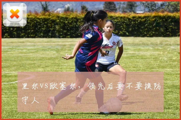 里尔vs欧塞尔，领先后要不要换防守人